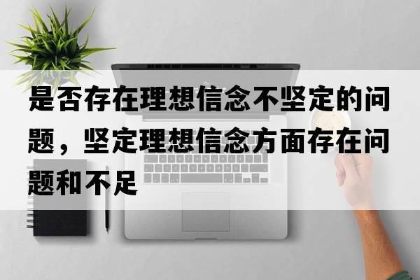是否存在理想信念不堅(jiān)定的問(wèn)題，堅(jiān)定理想信念方面存在問(wèn)題和不足