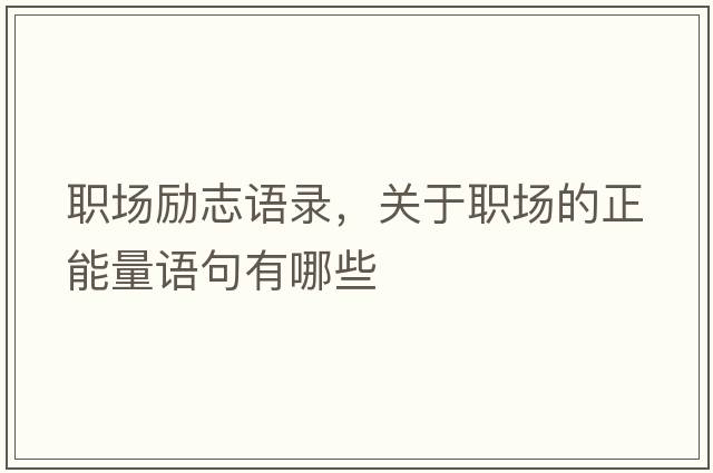 職場勵(lì)志語錄，關(guān)于職場的正能量語句有哪些