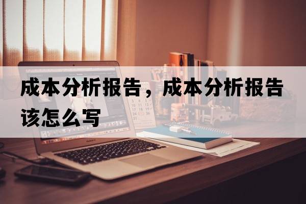 成本分析報(bào)告，成本分析報(bào)告該怎么寫