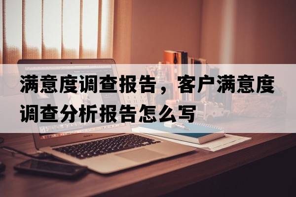滿意度調(diào)查報(bào)告，客戶滿意度調(diào)查分析報(bào)告怎么寫