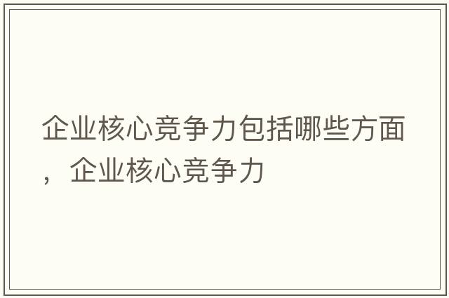 企業(yè)核心競爭力包括哪些方面，企業(yè)核心競爭力