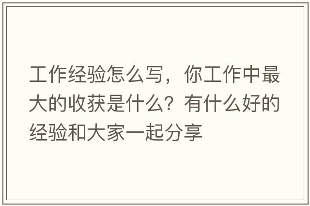 工作經(jīng)驗(yàn)怎么寫(xiě)，你工作中最大的收獲是什么？有什么好的經(jīng)驗(yàn)和大家一起分享