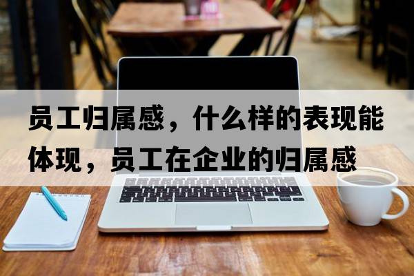 員工歸屬感，什么樣的表現(xiàn)能體現(xiàn)，員工在企業(yè)的歸屬感