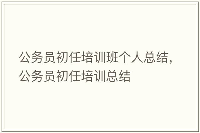 公務(wù)員初任培訓(xùn)班個人總結(jié)，公務(wù)員初任培訓(xùn)總結(jié)