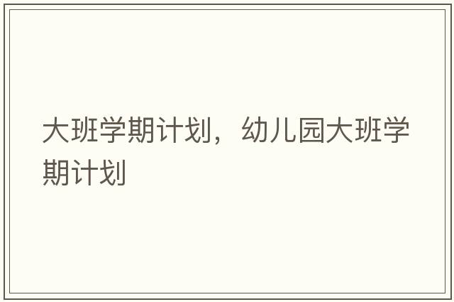 大班學(xué)期計(jì)劃，幼兒園大班學(xué)期計(jì)劃