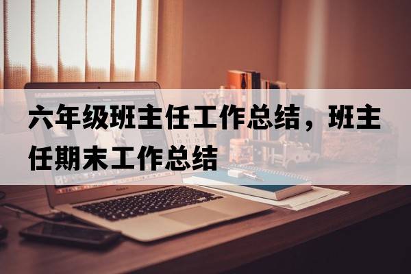 六年級(jí)班主任工作總結(jié)，班主任期末工作總結(jié)
