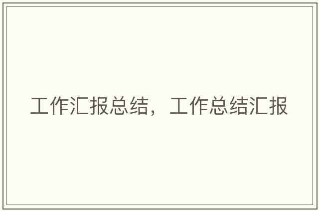 工作匯報(bào)總結(jié)，工作總結(jié)匯報(bào)
