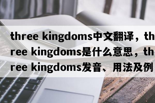three kingdoms中文翻譯，three kingdoms是什么意思，three kingdoms發(fā)音、用法及例句