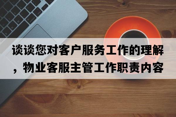 談?wù)勀鷮蛻舴?wù)工作的理解，物業(yè)客服主管工作職責(zé)內(nèi)容