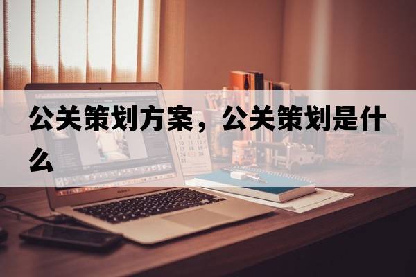 公關(guān)策劃方案，公關(guān)策劃是什么