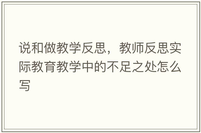 說(shuō)和做教學(xué)反思，教師反思實(shí)際教育教學(xué)中的不足之處怎么寫