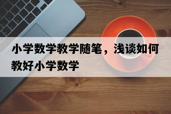 小學(xué)數(shù)學(xué)教學(xué)隨筆，淺談如何教好小學(xué)數(shù)學(xué)