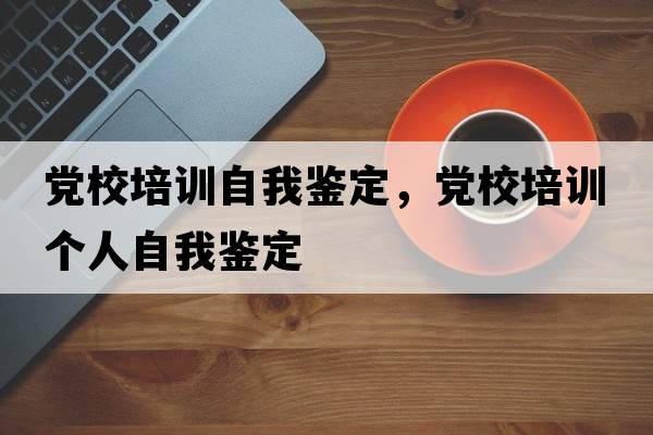 黨校培訓自我鑒定，黨校培訓個人自我鑒定