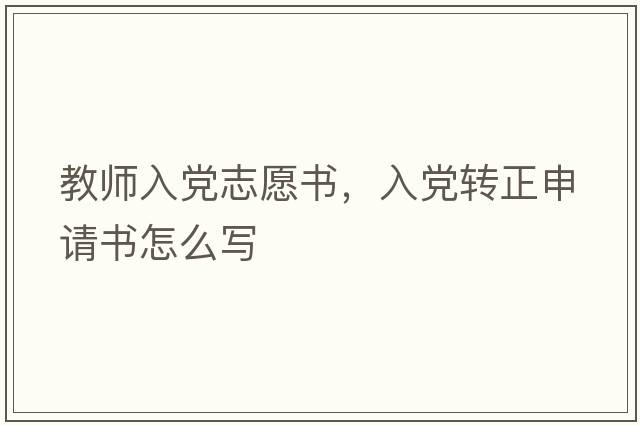 教師入黨志愿書，入黨轉(zhuǎn)正申請書怎么寫