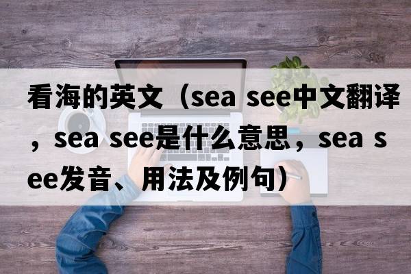 看海的英文（sea see中文翻譯，sea see是什么意思，sea see發(fā)音、用法及例句）