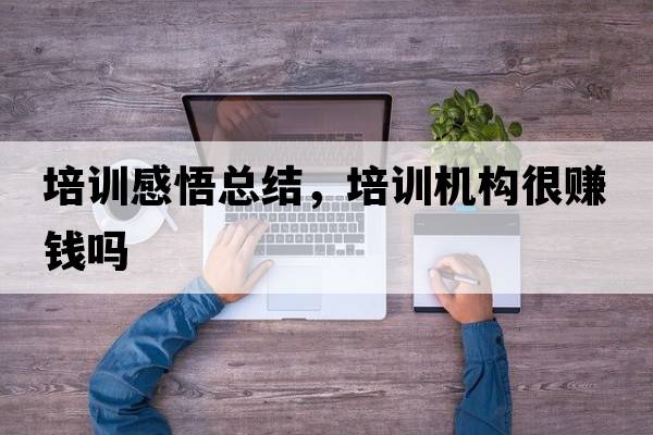 培訓(xùn)感悟總結(jié)，培訓(xùn)機(jī)構(gòu)很賺錢嗎