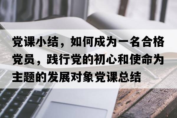 黨課小結(jié)，如何成為一名合格黨員，踐行黨的初心和使命為主題的發(fā)展對(duì)象黨課總結(jié)