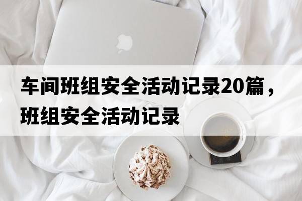 車間班組安全活動記錄20篇，班組安全活動記錄