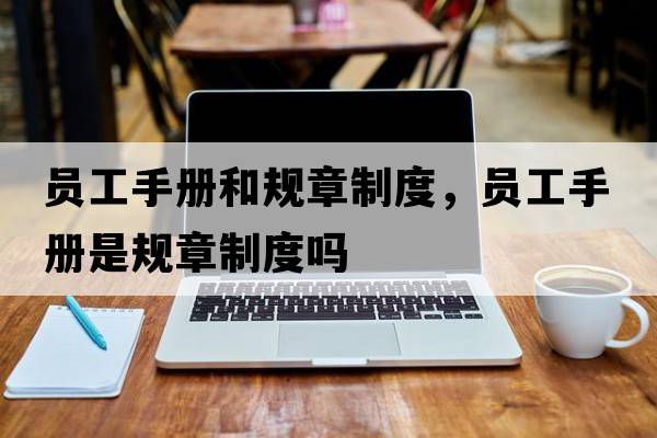 員工手冊和規(guī)章制度，員工手冊是規(guī)章制度嗎