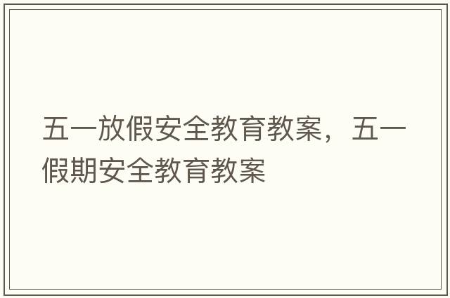 五一放假安全教育教案，五一假期安全教育教案