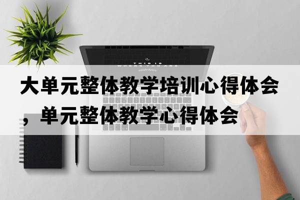 大單元整體教學(xué)培訓(xùn)心得體會，單元整體教學(xué)心得體會