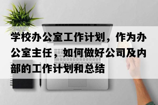 學(xué)校辦公室工作計劃，作為辦公室主任，如何做好公司及內(nèi)部的工作計劃和總結(jié)