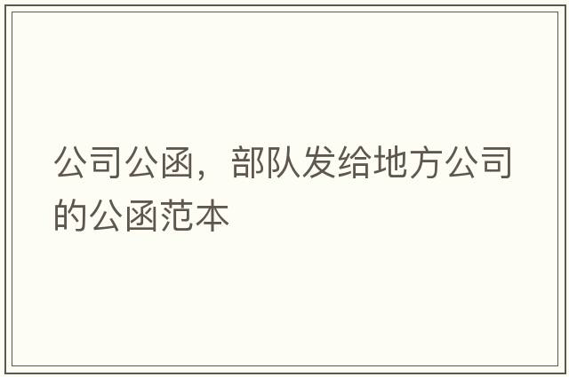 公司公函，部隊(duì)發(fā)給地方公司的公函范本