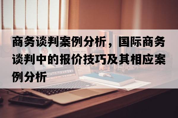 商務(wù)談判案例分析，國際商務(wù)談判中的報(bào)價(jià)技巧及其相應(yīng)案例分析