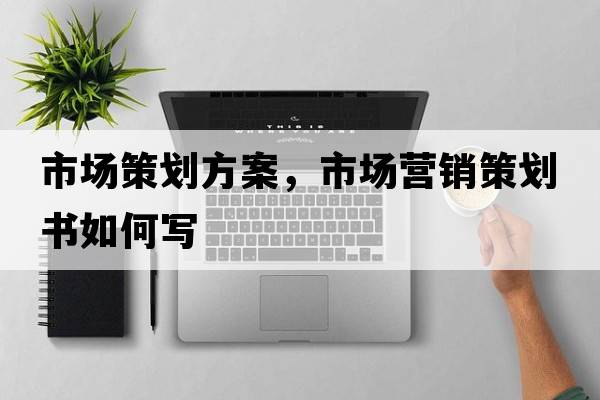 市場(chǎng)策劃方案，市場(chǎng)營(yíng)銷(xiāo)策劃書(shū)如何寫(xiě)