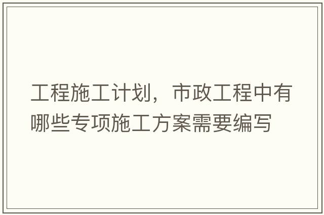 工程施工計(jì)劃，市政工程中有哪些專項(xiàng)施工方案需要編寫(xiě)