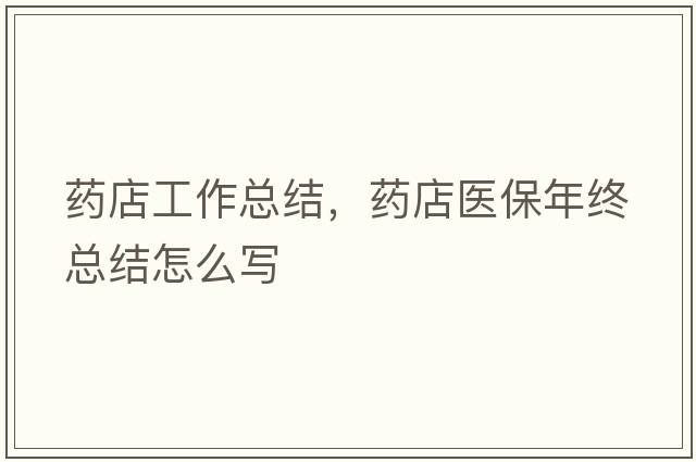 藥店工作總結(jié)，藥店醫(yī)保年終總結(jié)怎么寫(xiě)