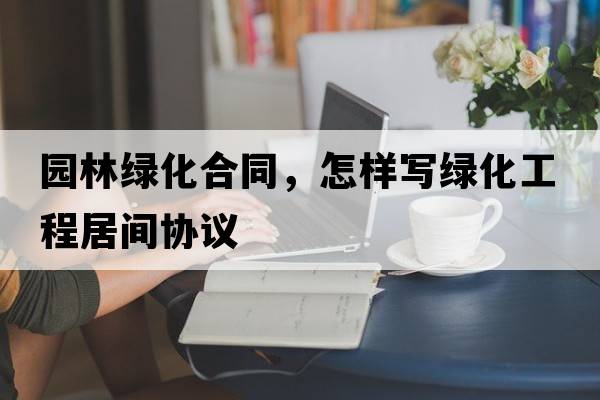 園林綠化合同，怎樣寫綠化工程居間協(xié)議