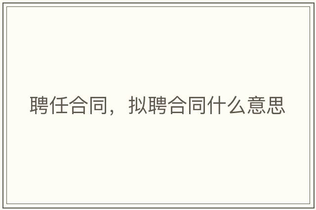聘任合同，擬聘合同什么意思