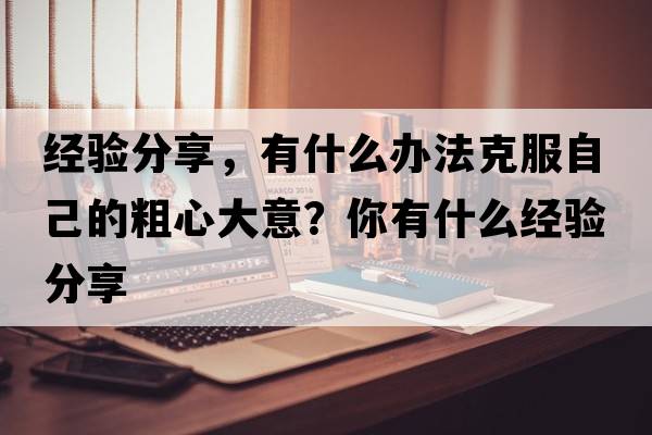 經(jīng)驗分享，有什么辦法克服自己的粗心大意？你有什么經(jīng)驗分享