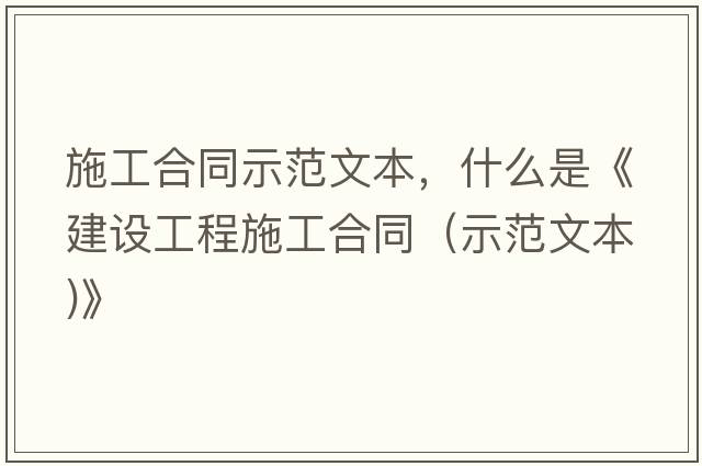 施工合同示范文本，什么是《建設(shè)工程施工合同（示范文本)》