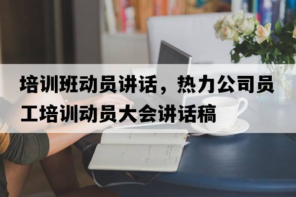 培訓(xùn)班動(dòng)員講話，熱力公司員工培訓(xùn)動(dòng)員大會(huì)講話稿