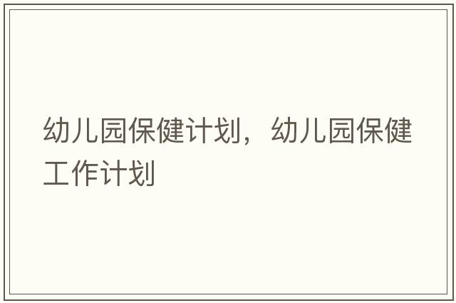 幼兒園保健計(jì)劃，幼兒園保健工作計(jì)劃