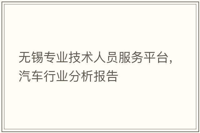 無錫專業(yè)技術(shù)人員服務(wù)平臺，汽車行業(yè)分析報告