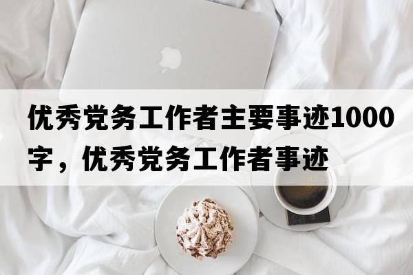 優(yōu)秀黨務(wù)工作者主要事跡1000字，優(yōu)秀黨務(wù)工作者事跡