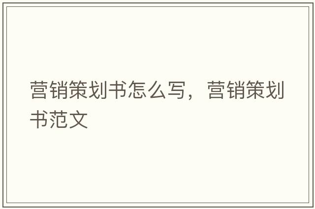 營(yíng)銷(xiāo)策劃書(shū)怎么寫(xiě)，營(yíng)銷(xiāo)策劃書(shū)范文