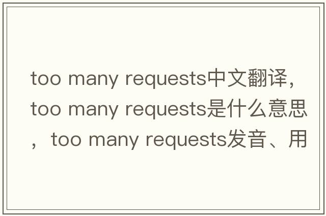 too many requests中文翻譯，too many requests是什么意思，too many requests發(fā)音、用法及例句