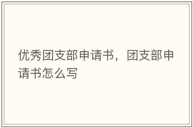 優(yōu)秀團支部申請書，團支部申請書怎么寫