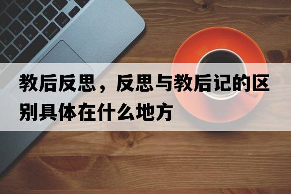 教后反思，反思與教后記的區(qū)別具體在什么地方
