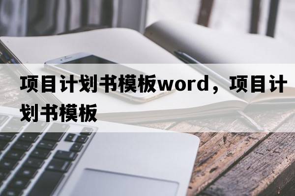 項(xiàng)目計(jì)劃書模板word，項(xiàng)目計(jì)劃書模板