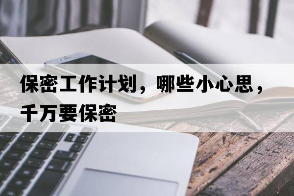 保密工作計(jì)劃，哪些小心思，千萬(wàn)要保密