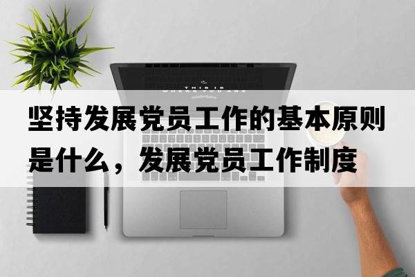 堅(jiān)持發(fā)展黨員工作的基本原則是什么，發(fā)展黨員工作制度