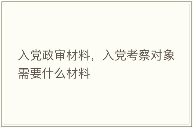 入黨政審材料，入黨考察對象需要什么材料
