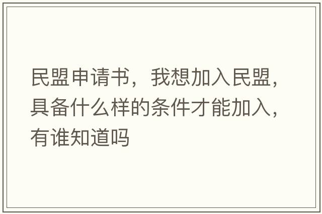 民盟申請書，我想加入民盟，具備什么樣的條件才能加入，有誰知道嗎