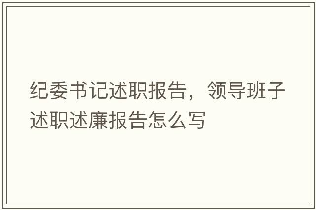 紀(jì)委書記述職報(bào)告，領(lǐng)導(dǎo)班子述職述廉報(bào)告怎么寫