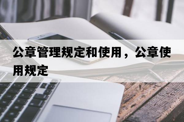 公章管理規(guī)定和使用，公章使用規(guī)定
